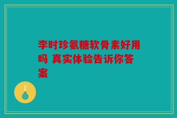 李时珍氨糖软骨素好用吗 真实体验告诉你答案