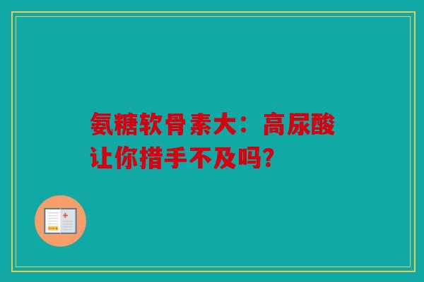 氨糖软骨素大:高尿酸让你措手不及吗? 氨糖软骨素大:高尿酸让你措手不及吗?