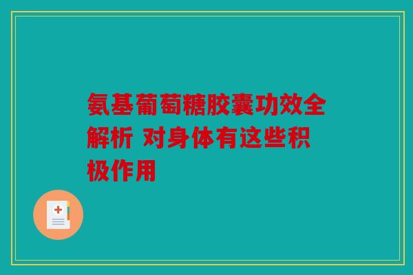 氨基葡萄糖胶囊功效全解析 对身体有这些积极作用