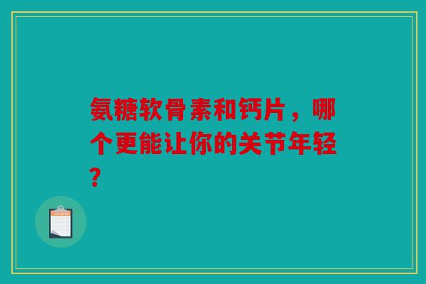 氨糖软骨素和钙片，哪个更能让你的关节年轻？