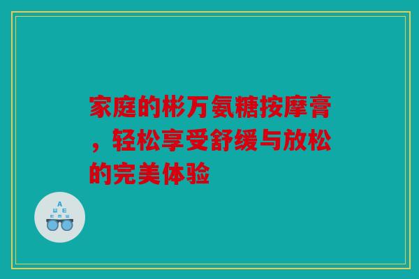 家庭的彬万氨糖按摩膏,轻松享受舒缓与放松的完美体验 家庭的彬万氨糖按摩膏,轻松享受舒缓与放松的完美体验