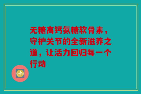 无糖高钙氨糖软骨素,守护关节的全新滋养之道,让活力回归每一个行动 无糖高钙氨糖软骨素,守护关节的全新滋养之道,让活力回归每一个行动