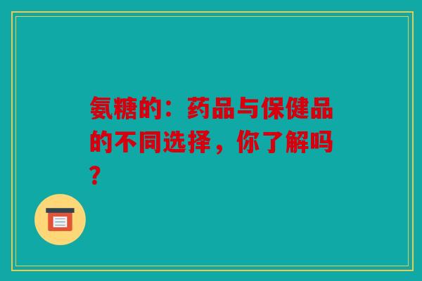 氨糖的：药品与保健品的不同选择，你了解吗？