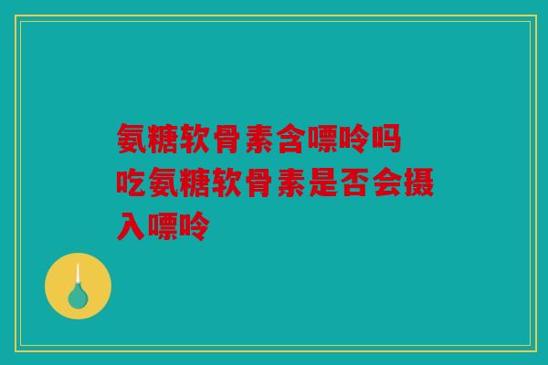 氨糖软骨素含嘌呤吗 吃氨糖软骨素是否会摄入嘌呤