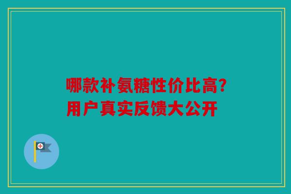 哪款补氨糖性价比高?用户真实反馈大公开 哪款补氨糖性价比高?用户真实反馈大公开