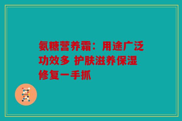 氨糖营养霜:用途广泛功效多 护肤滋养保湿修复一手抓 氨糖营养霜:用途广泛功效多 护肤滋养保湿修复一手抓