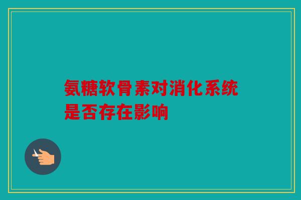 氨糖软骨素对消化系统是否存在影响 氨糖软骨素对消化系统是否存在影响
