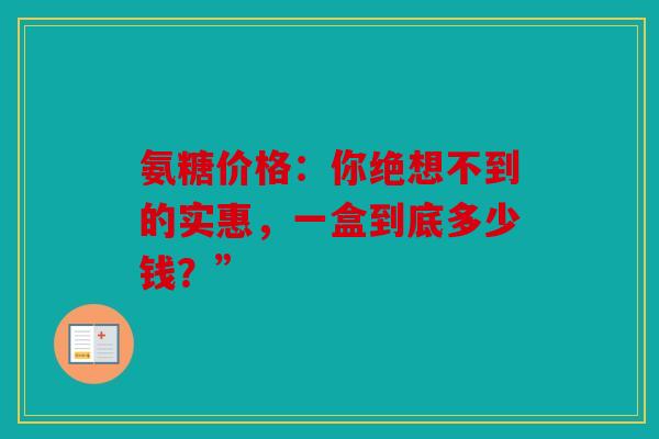 氨糖价格:你绝想不到的实惠,一盒到底多少钱?” 氨糖价格:你绝想不到的实惠,一盒到底多少钱?”