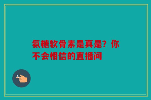 氨糖软骨素是真是?你不会相信的直播间 氨糖软骨素是真是?你不会相信的直播间