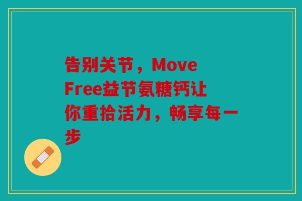 告别关节,Move Free益节氨糖钙让你重拾活力,畅享每一步 告别关节,Move Free益节氨糖钙让你重拾活力,畅享每一步