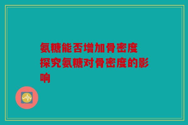 氨糖能否增加骨密度 探究氨糖对骨密度的影响