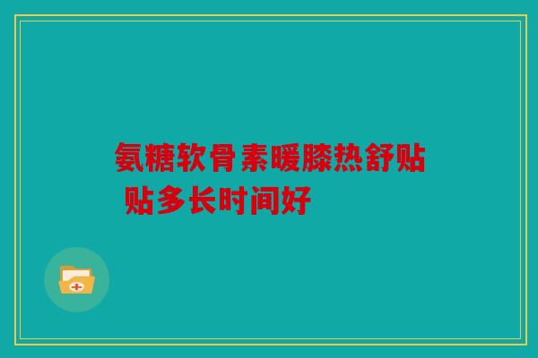 氨糖软骨素暖膝热舒贴 贴多长时间好