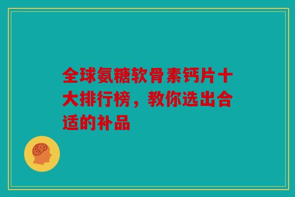 全球氨糖软骨素钙片十大排行榜,教你选出合适的补品 全球氨糖软骨素钙片十大排行榜,教你选出合适的补品