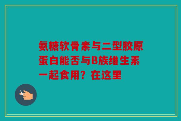 氨糖软骨素与二型胶原蛋白能否与B族维生素一起食用？在这里