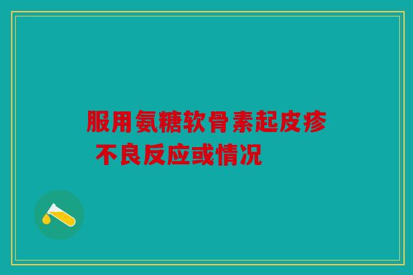服用氨糖软骨素起皮疹 不良反应或情况
