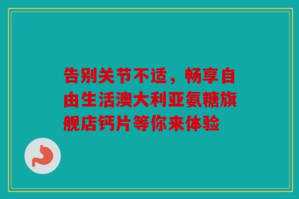 告别关节不适，畅享自由生活澳大利亚氨糖旗舰店钙片等你来体验