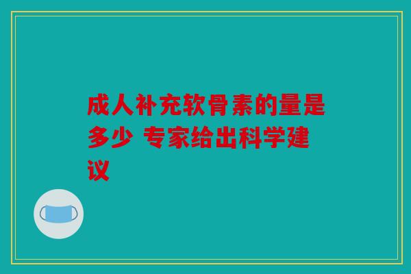 成人补充软骨素的量是多少 专家给出科学建议 成人补充软骨素的量是多少 专家给出科学建议