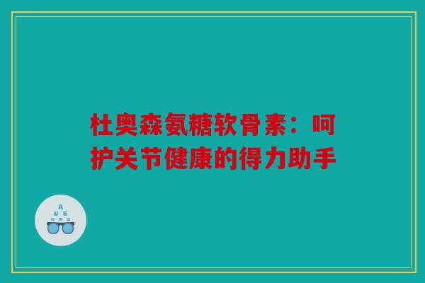 杜奥森氨糖软骨素：呵护关节健康的得力助手