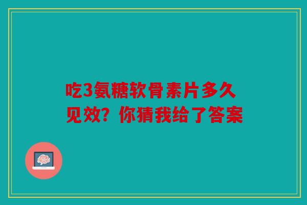 吃3氨糖软骨素片多久见效？你猜我给了答案