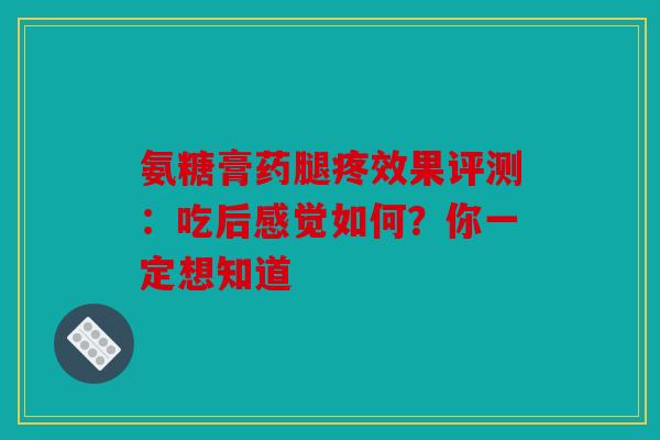 氨糖膏药腿疼效果评测:吃后感觉如何?你一定想知道 氨糖膏药腿疼效果评测:吃后感觉如何?你一定想知道