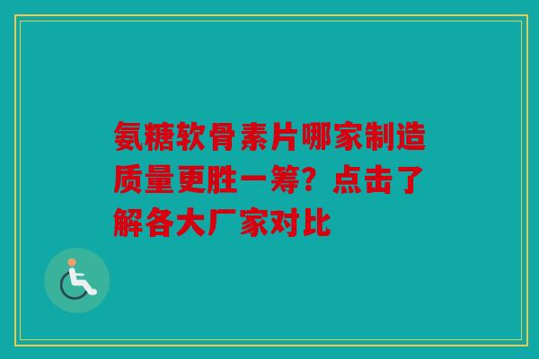 氨糖软骨素片哪家制造质量更胜一筹？点击了解各大厂家对比