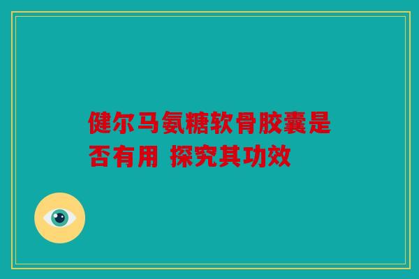 健尔马氨糖软骨胶囊是否有用 探究其功效 健尔马氨糖软骨胶囊是否有用 探究其功效