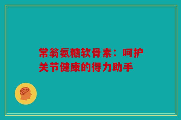 常翁氨糖软骨素:呵护关节健康的得力助手 常翁氨糖软骨素:呵护关节健康的得力助手