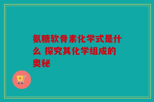 氨糖软骨素化学式是什么 探究其化学组成的奥秘
