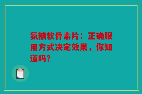 氨糖软骨素片：正确服用方式决定效果，你知道吗？