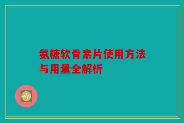 氨糖软骨素片使用方法与用量全解析