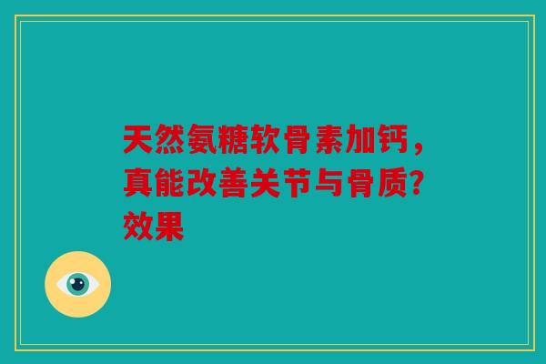 天然氨糖软骨素加钙，真能改善关节与骨质？效果