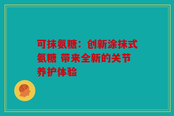 可抹氨糖：创新涂抹式氨糖 带来全新的关节养护体验