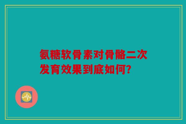 氨糖软骨素对骨骼二次发育效果到底如何？