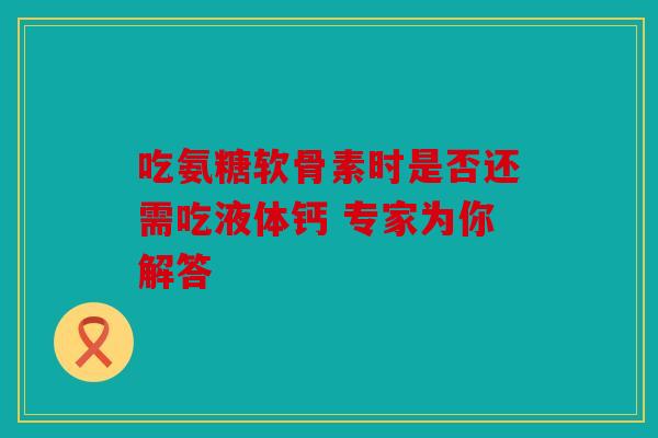 吃氨糖软骨素时是否还需吃液体钙 专家为你解答 吃氨糖软骨素时是否还需吃液体钙 专家为你解答