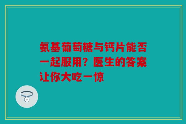 氨基葡萄糖与钙片能否一起服用?医生的答案让你大吃一惊 氨基葡萄糖与钙片能否一起服用?医生的答案让你大吃一惊