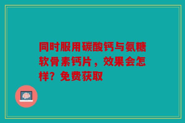 同时服用碳酸钙与氨糖软骨素钙片,效果会怎样?免费获取 同时服用碳酸钙与氨糖软骨素钙片,效果会怎样?免费获取