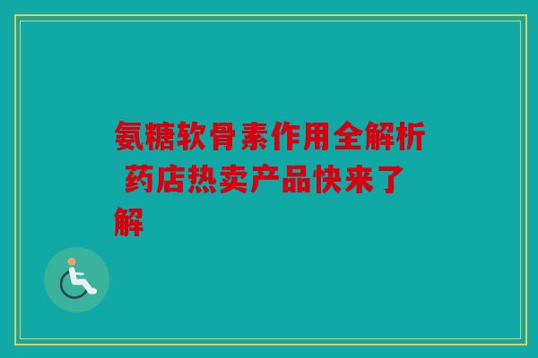 氨糖软骨素作用全解析 药店热卖产品快来了解