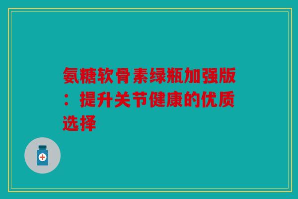 氨糖软骨素绿瓶加强版：提升关节健康的优质选择