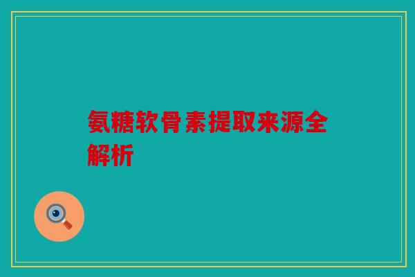 氨糖软骨素提取来源全解析
