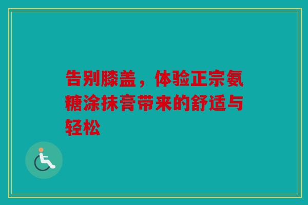 告别膝盖，体验正宗氨糖涂抹膏带来的舒适与轻松