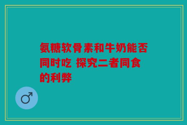 氨糖软骨素和牛奶能否同时吃 探究二者同食的利弊