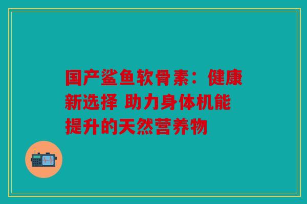 国产鲨鱼软骨素：健康新选择 助力身体机能提升的天然营养物