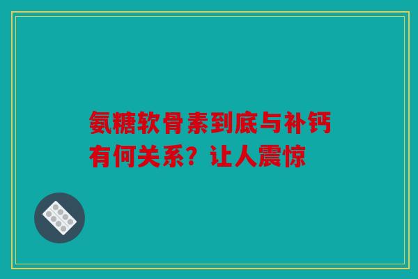 氨糖软骨素到底与补钙有何关系?让人震惊 氨糖软骨素到底与补钙有何关系?让人震惊