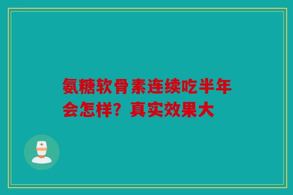 氨糖软骨素连续吃半年会怎样？真实效果大