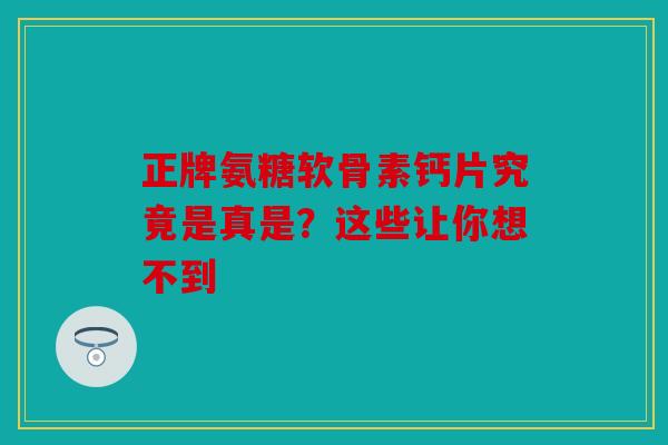 正牌氨糖软骨素钙片究竟是真是？这些让你想不到