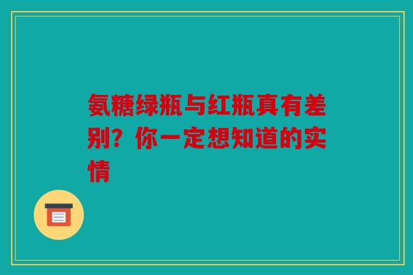 氨糖绿瓶与红瓶真有差别?你一定想知道的实情 氨糖绿瓶与红瓶真有差别?你一定想知道的实情