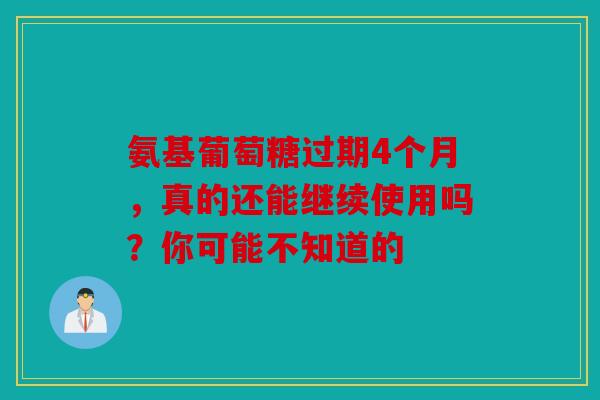 氨基葡萄糖过期4个月，真的还能继续使用吗？你可能不知道的