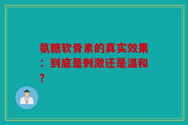 氨糖软骨素的真实效果:到底是刺激还是温和? 氨糖软骨素的真实效果:到底是刺激还是温和?