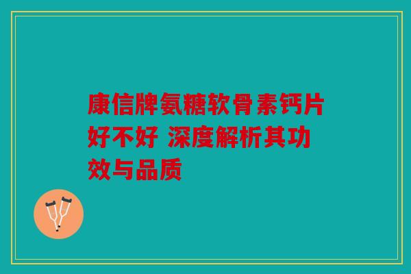 康信牌氨糖软骨素钙片好不好 深度解析其功效与品质 康信牌氨糖软骨素钙片好不好 深度解析其功效与品质