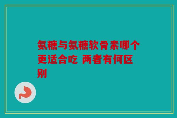氨糖与氨糖软骨素哪个更适合吃 两者有何区别 氨糖与氨糖软骨素哪个更适合吃 两者有何区别